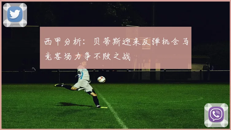 西甲分析：贝蒂斯迎来反弹机会马竞客场力争不败之战