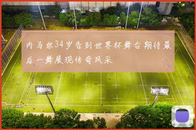 内马尔34岁告别世界杯舞台期待最后一舞展现传奇风采