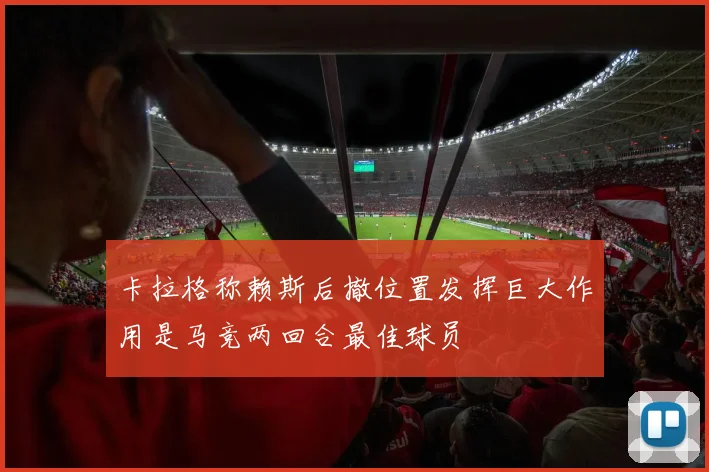 卡拉格称赖斯后撤位置发挥巨大作用是马竞两回合最佳球员