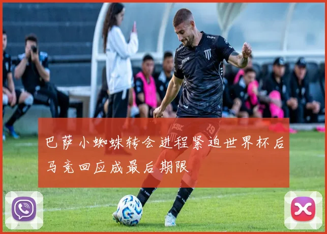 巴萨小蜘蛛转会进程紧迫世界杯后马竞回应成最后期限