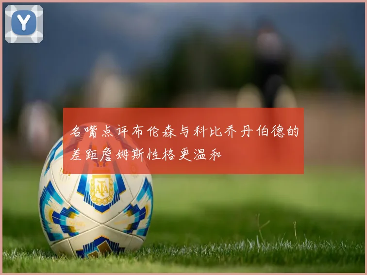 名嘴点评布伦森与科比乔丹伯德的差距詹姆斯性格更温和