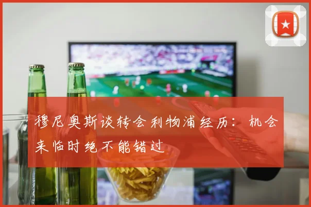 穆尼奥斯谈转会利物浦经历：机会来临时绝不能错过