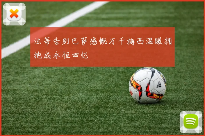 法蒂告别巴萨感慨万千梅西温暖拥抱成永恒回忆