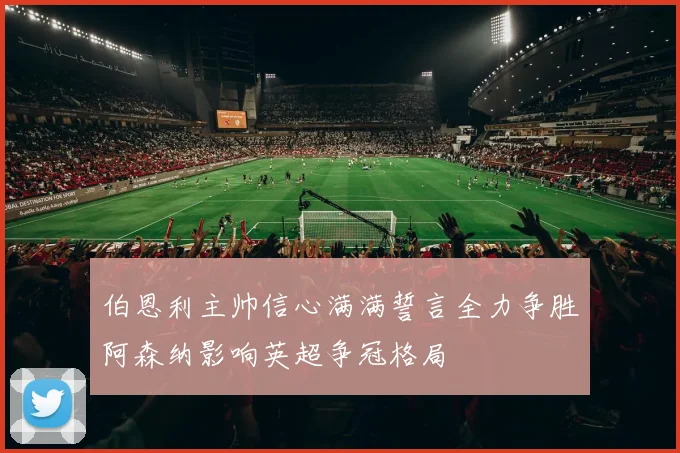 伯恩利主帅信心满满誓言全力争胜阿森纳影响英超争冠格局