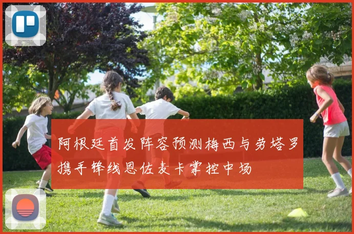 阿根廷首发阵容预测梅西与劳塔罗携手锋线恩佐麦卡掌控中场