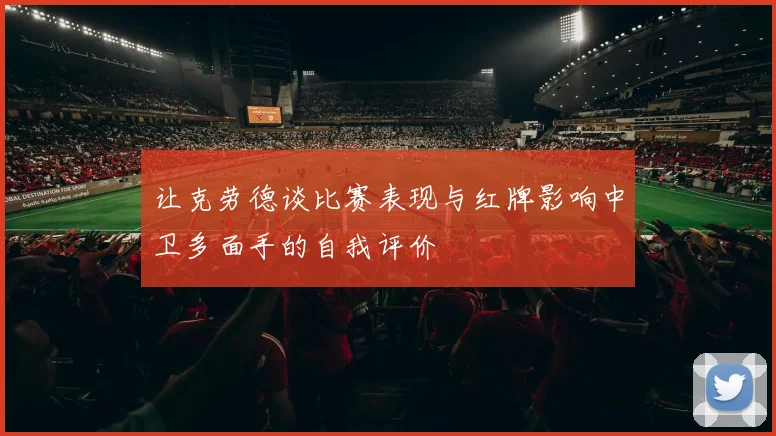 让克劳德谈比赛表现与红牌影响中卫多面手的自我评价