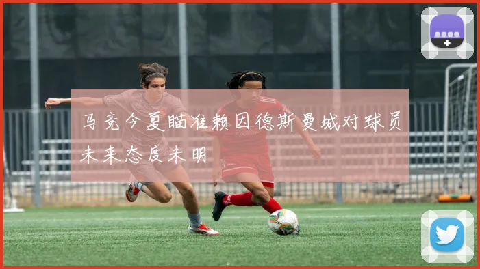 马竞今夏瞄准赖因德斯曼城对球员未来态度未明