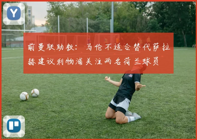 前曼联助教：马伦不适合替代萨拉赫建议利物浦关注两名荷兰球员
