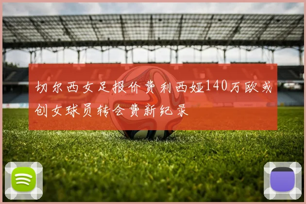 切尔西女足报价费利西娅140万欧或创女球员转会费新纪录