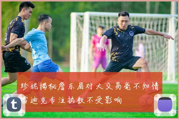 珍妮揭秘詹东眉对大交易毫不知情雷迪克专注执教不受影响