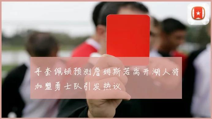 手套佩顿预测詹姆斯若离开湖人将加盟勇士队引发热议