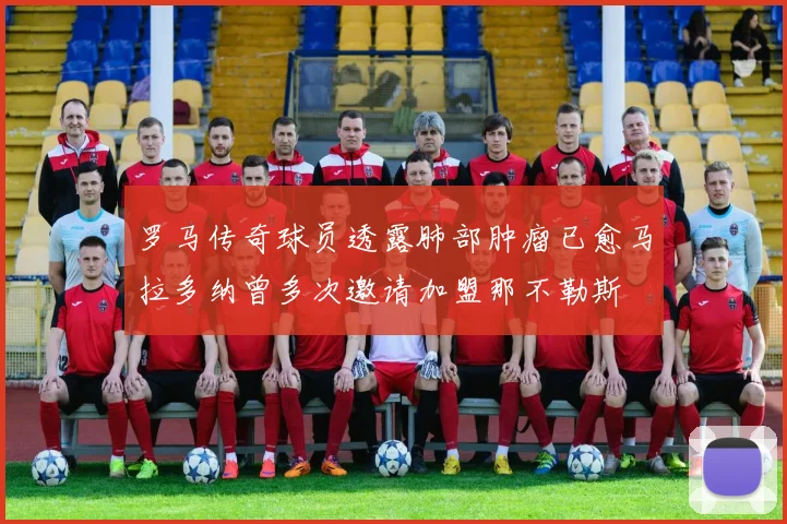 罗马传奇球员透露肺部肿瘤已愈马拉多纳曾多次邀请加盟那不勒斯