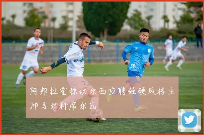 阿邦拉霍称切尔西应聘强硬风格主帅马尔科席尔瓦