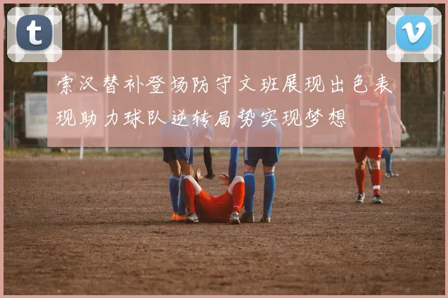 索汉替补登场防守文班展现出色表现助力球队逆转局势实现梦想