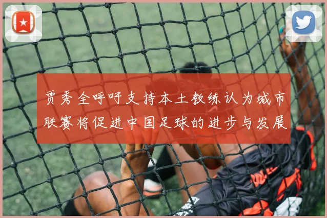 贾秀全呼吁支持本土教练认为城市联赛将促进中国足球的进步与发展