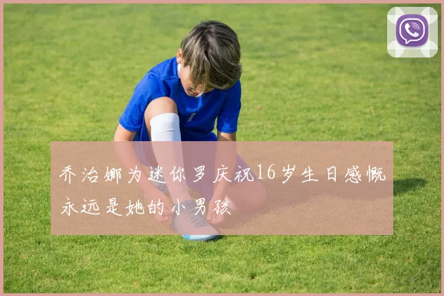 乔治娜为迷你罗庆祝16岁生日感慨永远是她的小男孩