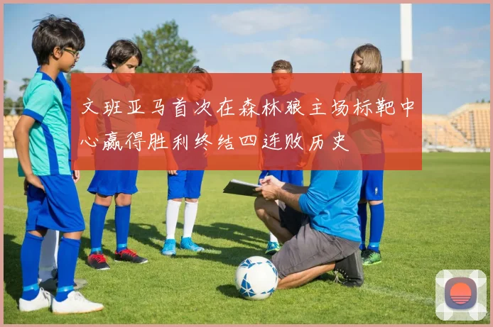 文班亚马首次在森林狼主场标靶中心赢得胜利终结四连败历史